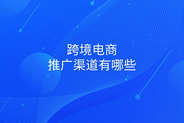 跨境电商的推广方式_跨境电商推广方式_跨境电商如何营销推广