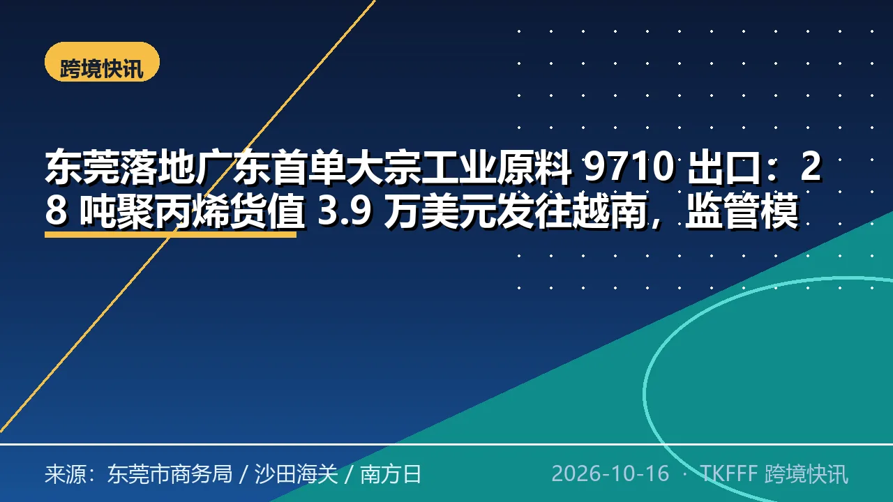 东莞落地广东首单大宗工业原料 9710 出口：28 吨聚丙烯货值 3.9 万美元发往越南，监管模式首次覆盖上游原材料