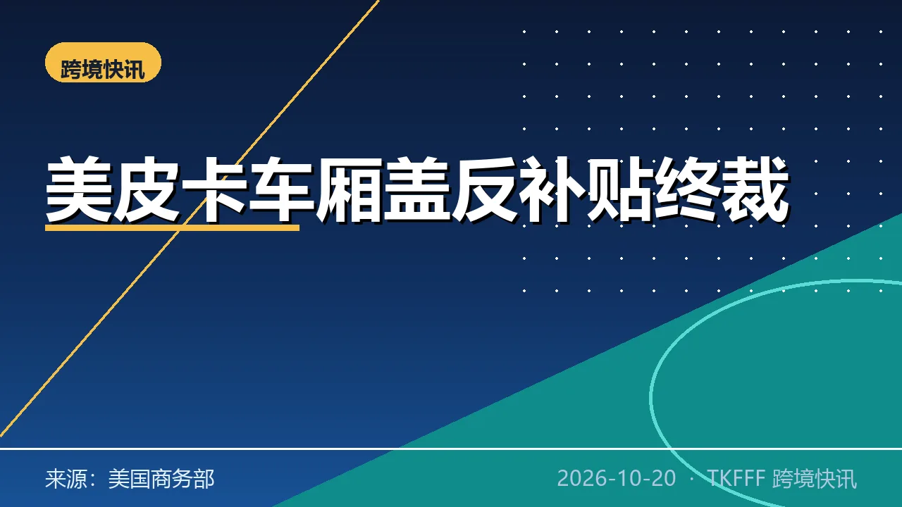 美国对中国皮卡车厢盖反补贴终裁：最高税率 142.11%，深圳佛山企业承压